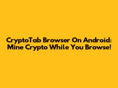 CryptoTab Browser On Android: Mine Crypto While You Browse!