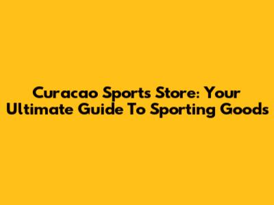 Curacao Sports Store: Your Ultimate Guide To Sporting Goods