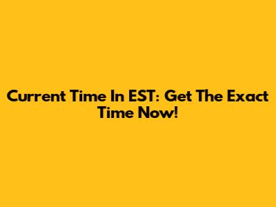 Current Time In EST: Get The Exact Time Now!