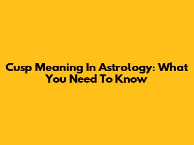 Cusp Meaning In Astrology: What You Need To Know