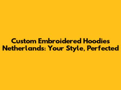 Custom Embroidered Hoodies Netherlands: Your Style, Perfected