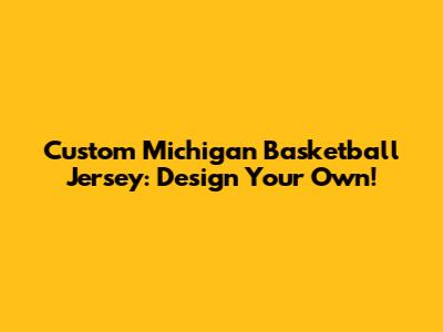 Custom Michigan Basketball Jersey: Design Your Own!