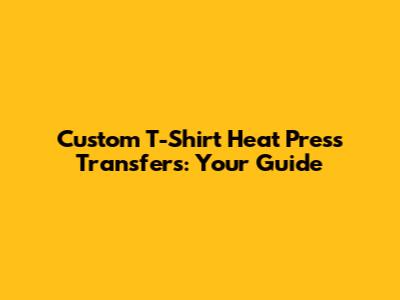 Custom T-Shirt Heat Press Transfers: Your Guide