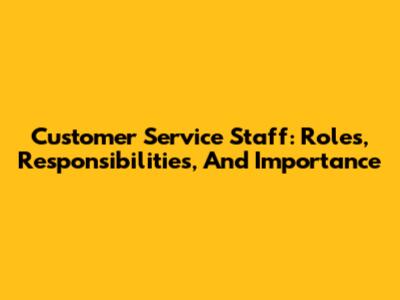 Customer Service Staff: Roles, Responsibilities, And Importance