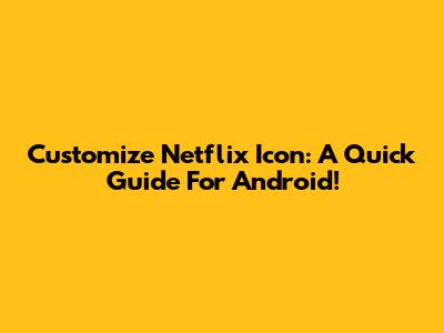 Customize Netflix Icon: A Quick Guide For Android!