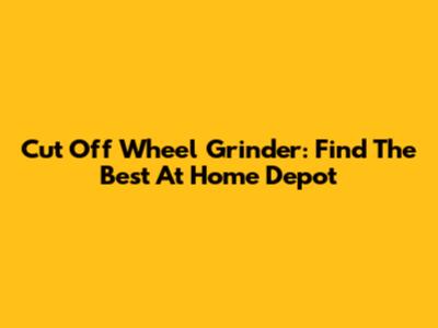 Cut Off Wheel Grinder: Find The Best At Home Depot