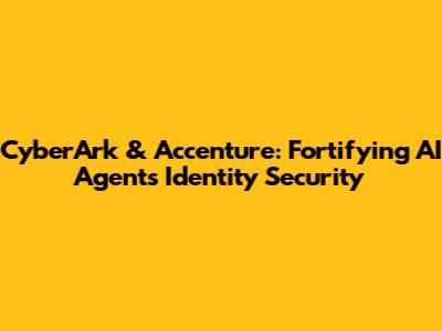 CyberArk & Accenture: Fortifying AI Agents' Identity Security