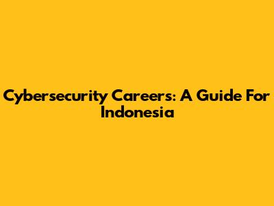 Cybersecurity Careers: A Guide For Indonesia