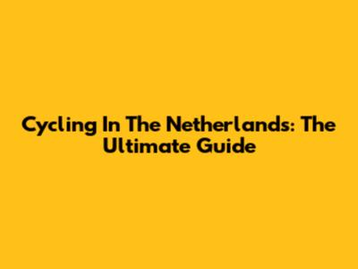 Cycling In The Netherlands: The Ultimate Guide