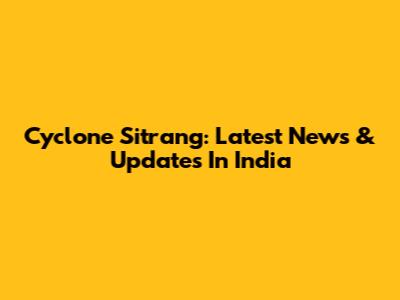 Cyclone Sitrang: Latest News & Updates In India