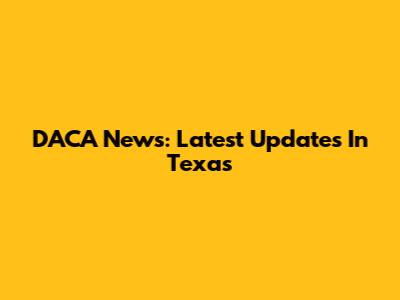 DACA News: Latest Updates In Texas
