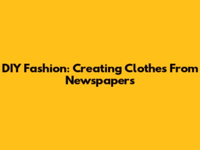 DIY Fashion: Creating Clothes From Newspapers