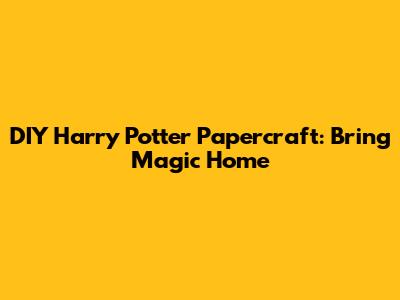 DIY Harry Potter Papercraft: Bring Magic Home