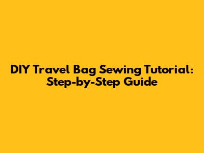 DIY Travel Bag Sewing Tutorial: Step-by-Step Guide