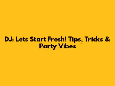 DJ: Let's Start Fresh! Tips, Tricks & Party Vibes
