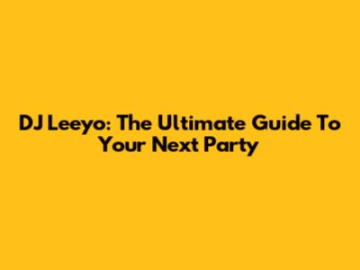 DJ Leeyo: The Ultimate Guide To Your Next Party