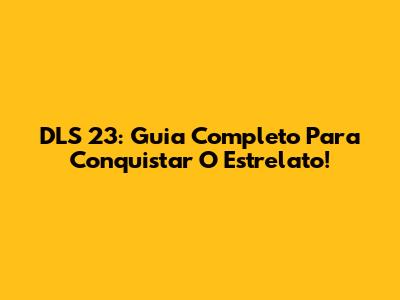 DLS 23: Guia Completo Para Conquistar O Estrelato!