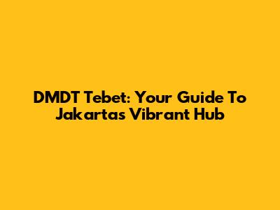 DMDT Tebet: Your Guide To Jakarta's Vibrant Hub