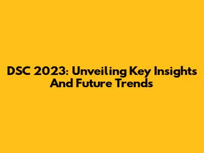 DSC 2023: Unveiling Key Insights And Future Trends
