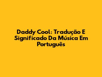 Daddy Cool: Tradução E Significado Da Música Em Português