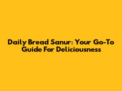 Daily Bread Sanur: Your Go-To Guide For Deliciousness