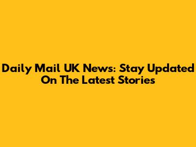 Daily Mail UK News: Stay Updated On The Latest Stories