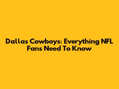 Dallas Cowboys: Everything NFL Fans Need To Know