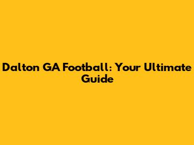 Dalton GA Football: Your Ultimate Guide