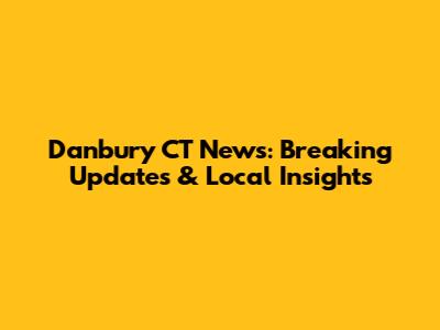 Danbury CT News: Breaking Updates & Local Insights