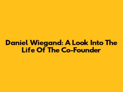 Daniel Wiegand: A Look Into The Life Of The Co-Founder