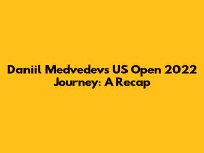 Daniil Medvedev's US Open 2022 Journey: A Recap