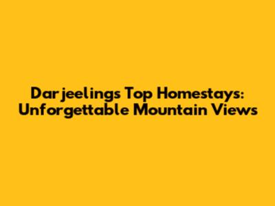 Darjeeling's Top Homestays: Unforgettable Mountain Views