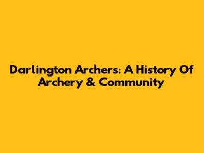 Darlington Archers: A History Of Archery & Community
