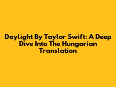 Daylight By Taylor Swift: A Deep Dive Into The Hungarian Translation