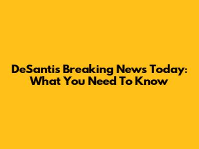 DeSantis Breaking News Today: What You Need To Know
