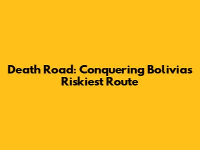 Death Road: Conquering Bolivia's Riskiest Route