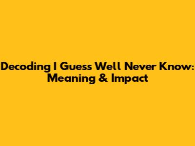 Decoding 'I Guess We'll Never Know': Meaning & Impact