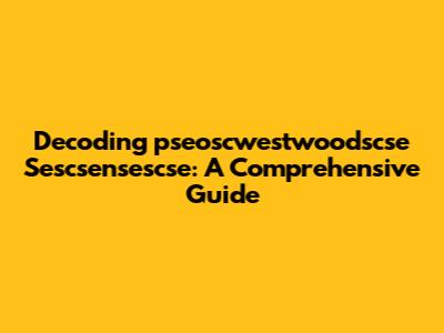 Decoding 'pseoscwestwoodscse Sescsensescse': A Comprehensive Guide