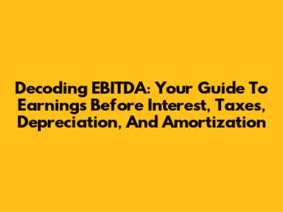 Decoding EBITDA: Your Guide To Earnings Before Interest, Taxes, Depreciation, And Amortization