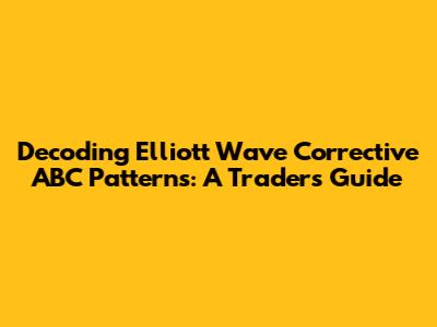 Decoding Elliott Wave Corrective ABC Patterns: A Trader's Guide