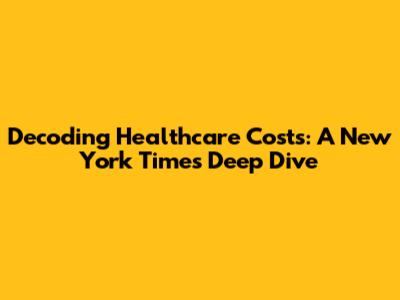Decoding Healthcare Costs: A New York Times Deep Dive