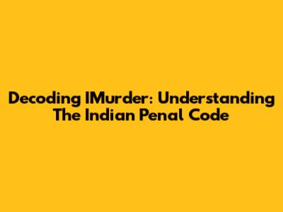 Decoding IMurder: Understanding The Indian Penal Code