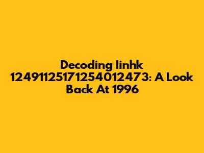 Decoding Iinhk 12491125171254012473: A Look Back At 1996