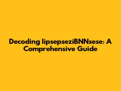Decoding IipsepseziBNNsese: A Comprehensive Guide