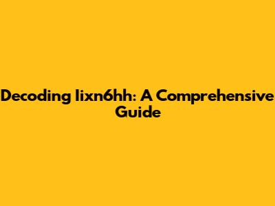 Decoding Iixn6hh: A Comprehensive Guide