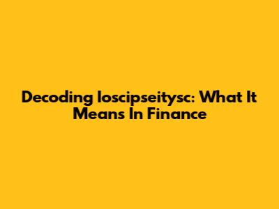 Decoding Ioscipseitysc: What It Means In Finance