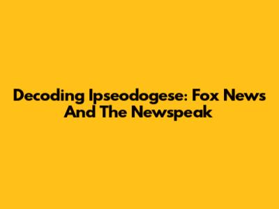 Decoding Ipseodogese: Fox News And The Newspeak