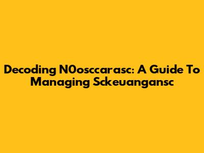 Decoding N0osccarasc: A Guide To Managing Sckeuangansc