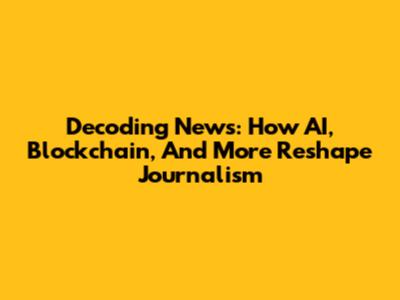 Decoding News: How AI, Blockchain, And More Reshape Journalism