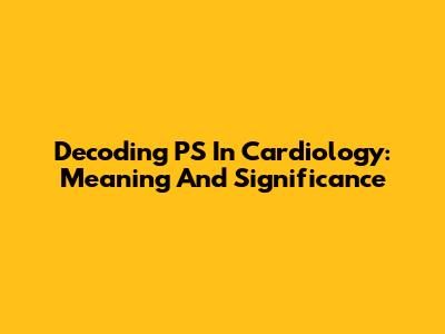 Decoding PS In Cardiology: Meaning And Significance